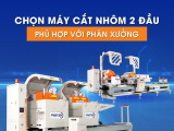 GÓC TƯ VẤN LỰA CHỌN MÁY CẮT 2 ĐẦU